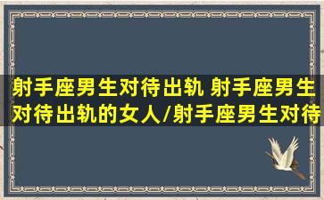 射手座男生对待出轨 射手座男生对待出轨的女人/射手座男生对待出轨 射手座男生对待出轨的女人-我的网站